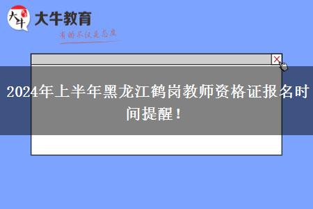 2024年上半年黑龙江鹤岗教师资格证报名时间提醒！