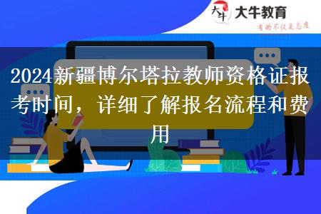 2024新疆博尔塔拉教师资格证报考时间，详细了解报名流程和费用