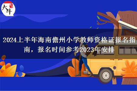 2024上半年海南儋州小学教师资格证报名指南，报名时间参考2023年安排