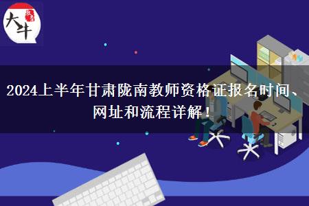 2024上半年甘肃陇南教师资格证报名时间、网址和流程详解！