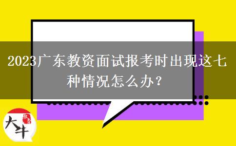 2023广东教资面试报考时出现这七种情况怎么办？