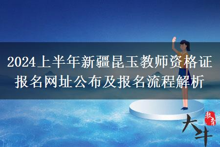 2024上半年新疆昆玉教师资格证报名网址公布及报名流程解析