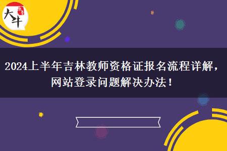 2024上半年吉林教师资格证报名流程详解，网站登录问题解决办法！