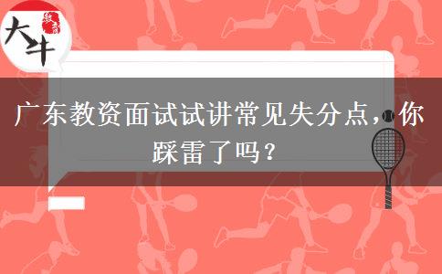 广东教资面试试讲常见失分点，你踩雷了吗？