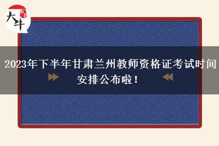 2023年下半年甘肃兰州教师资格证考试时间安排公布啦！