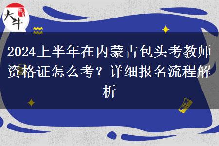 2024上半年在内蒙古包头考教师资格证怎么考？详细报名流程解析