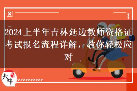 2024上半年吉林延边教师资格证考试报名流程详解，教你轻松应对