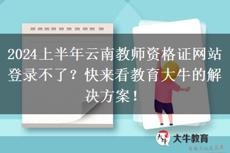 2024上半年云南教师资格证网站登录不了？快来看教育大牛的解决方案！