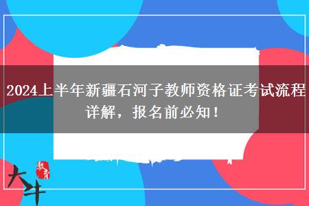 2024上半年新疆石河子教师资格证考试流程详解，报名前必知！