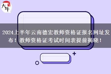 2024上半年云南德宏教师资格证报名网址发布！教师资格证考试时间表提前揭晓！