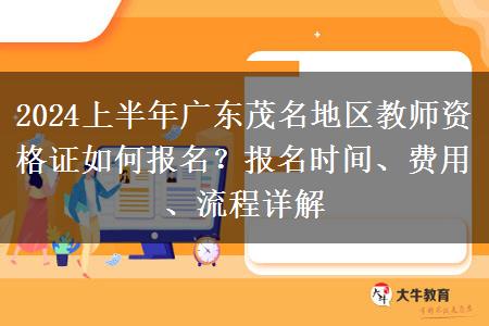 2024上半年广东茂名地区教师资格证如何报名？报名时间、费用、流程详解