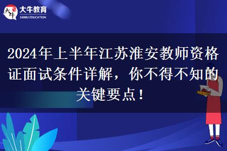 2024年上半年江苏淮安教师资格证面试条件详解，你不得不知的关键要点！