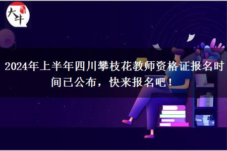 2024年上半年四川攀枝花教师资格证报名时间已公布，快来报名吧！