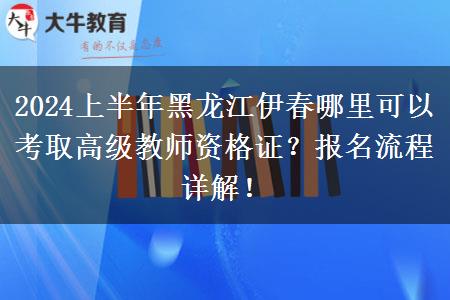 2024上半年黑龙江伊春哪里可以考取高级教师资格证？报名流程详解！