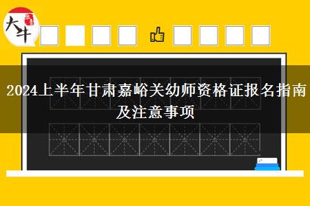 2024上半年甘肃嘉峪关幼师资格证报名指南及注意事项