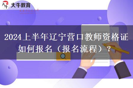 2024上半年辽宁营口教师资格证如何报名（报名流程）？