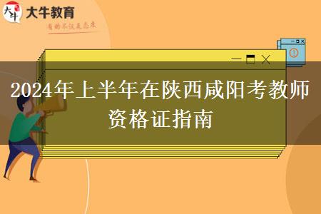 2024年上半年在陕西咸阳考教师资格证指南