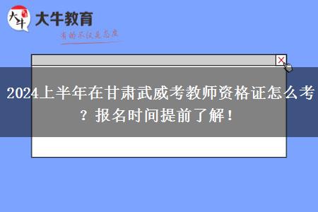 2024上半年在甘肃武威考教师资格证怎么考？报名时间提前了解！