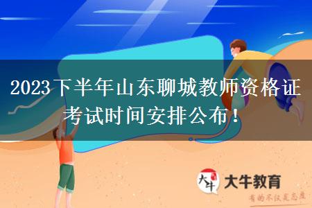 2023下半年山东聊城教师资格证考试时间安排公布！