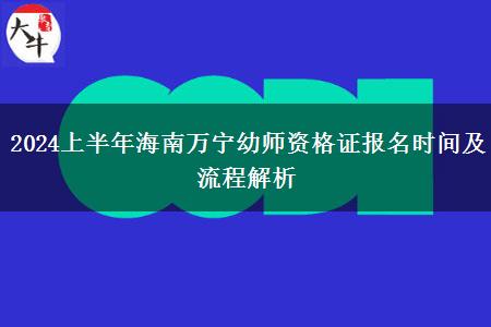 2024上半年海南万宁幼师资格证报名时间及流程解析