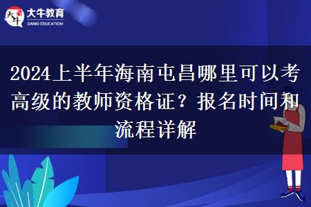 2024上半年海南屯昌哪里可以考高级的教师资格证？报名时间和流程详解