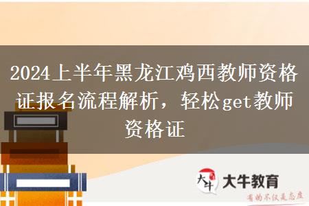 2024上半年黑龙江鸡西教师资格证报名流程解析，轻松get教师资格证