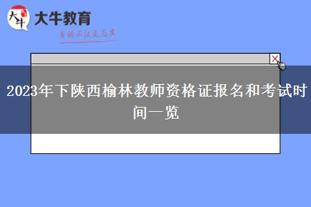 2023年下陕西榆林教师资格证报名和考试时间一览