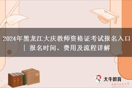 2024年黑龙江大庆教师资格证考试报名入口 | 报名时间、费用及流程详解