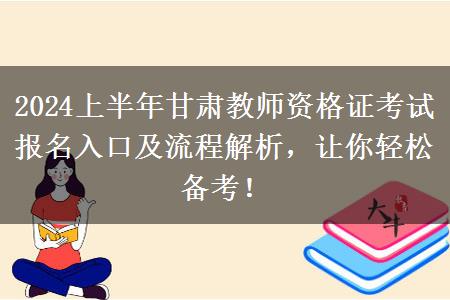 2024上半年甘肃教师资格证考试报名入口及流程解析，让你轻松备考！