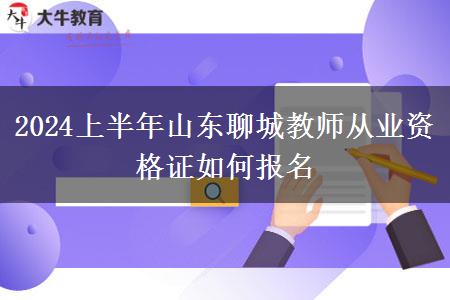 2024上半年山东聊城教师从业资格证如何报名