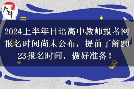 2024上半年日语高中教师报考网报名时间尚未公布，提前了解2023报名时间，做好准备！