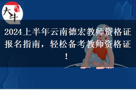 2024上半年云南德宏教师资格证报名指南，轻松备考教师资格证！