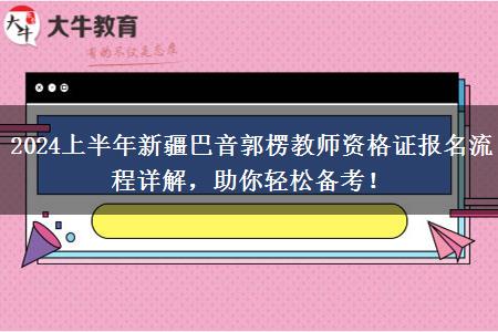 2024上半年新疆巴音郭楞教师资格证报名流程详解，助你轻松备考！