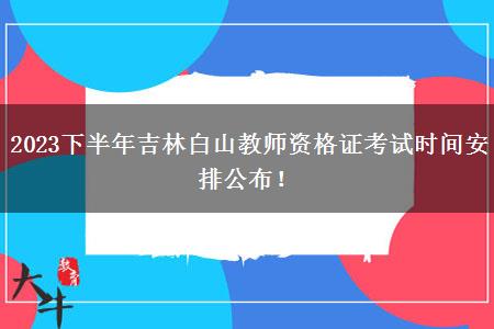 2023下半年吉林白山教师资格证考试时间安排公布！