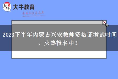 2023下半年内蒙古兴安教师资格证考试时间，火热报名中！