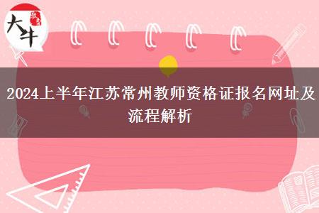 2024上半年江苏常州教师资格证报名网址及流程解析