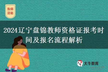 2024辽宁盘锦教师资格证报考时间及报名流程解析