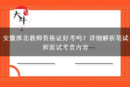安徽淮北教师资格证好考吗？详细解析笔试和面试考查内容