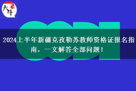 2024上半年新疆克孜勒苏教师资格证报名指南，一文解答全部问题！