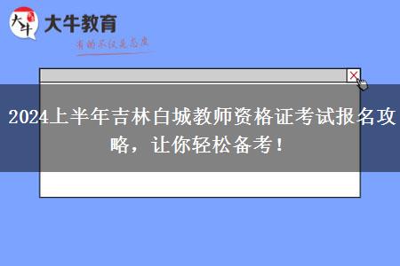 2024上半年吉林白城教师资格证考试报名攻略，让你轻松备考！