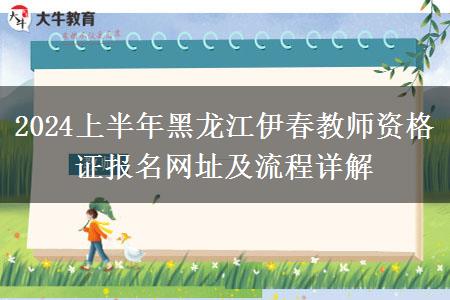 2024上半年黑龙江伊春教师资格证报名网址及流程详解