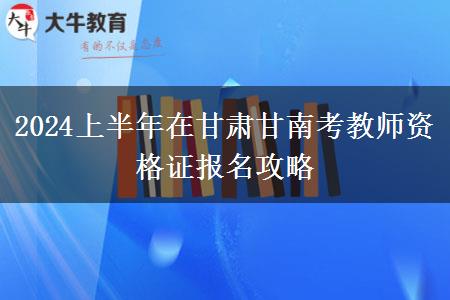 2024上半年在甘肃甘南考教师资格证报名攻略