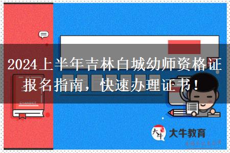 2024上半年吉林白城幼师资格证报名指南，快速办理证书！