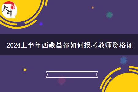 2024上半年西藏昌都如何报考教师资格证