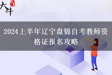 2024上半年辽宁盘锦自考教师资格证报名攻略