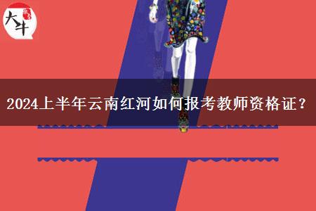 2024上半年云南红河如何报考教师资格证？