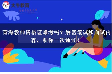 青海教师资格证难考吗？解密笔试和面试内容，助你一次通过！