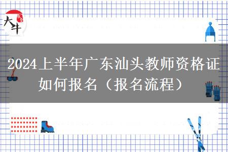 2024上半年广东汕头教师资格证如何报名（报名流程）