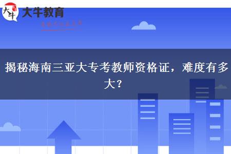 揭秘海南三亚大专考教师资格证，难度有多大？