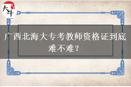 广西北海大专考教师资格证到底难不难？